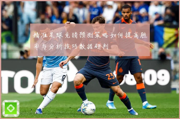 精准足球竞猜预测策略如何提高胜率与分析技巧数据研判