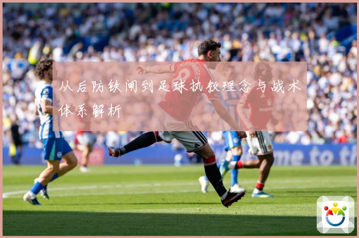 从后防铁闸到足球执教理念与战术体系解析