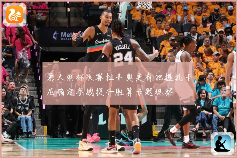 意大利杯决赛拉齐奥更有把握扎卡尼确定参战提升胜算专题观察