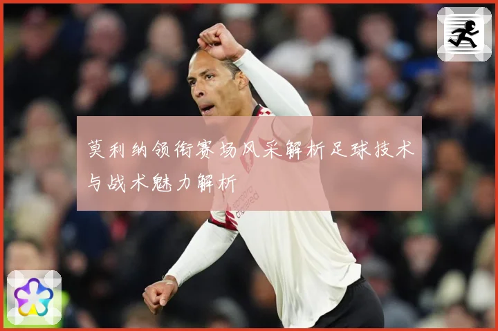 莫利纳领衔赛场风采解析足球技术与战术魅力解析