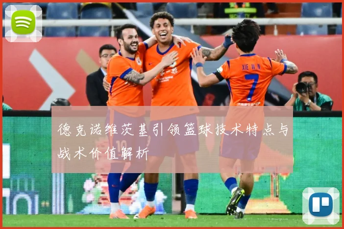 德克诺维茨基引领篮球技术特点与战术价值解析