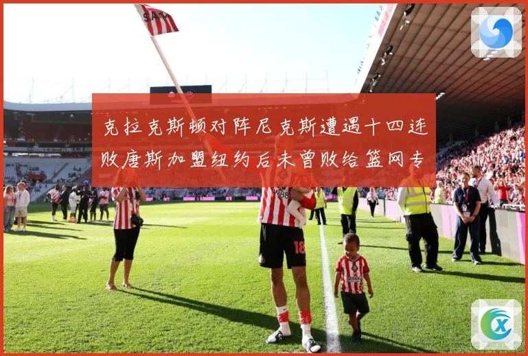 克拉克斯顿对阵尼克斯遭遇十四连败唐斯加盟纽约后未曾败给篮网专题观察