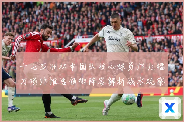 十七亚洲杯中国队核心球员邝兆镭万项帅惟浩领衔阵容解析战术观察