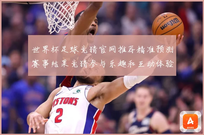 世界杯足球竞猜官网推荐精准预测赛事结果竞猜参与乐趣和互动体验数据研判