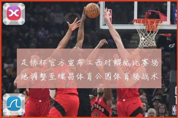 足协杯官方宣布江西对鲲城比赛场地调整至瑞昌体育公园体育场战术观察