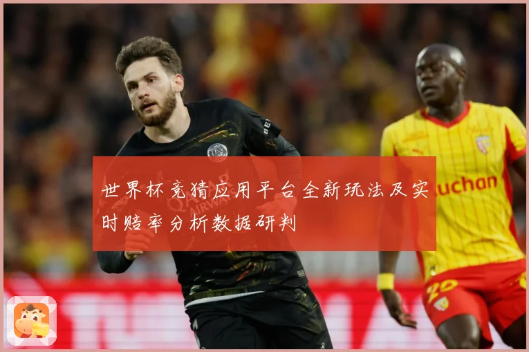 世界杯竞猜应用平台全新玩法及实时赔率分析数据研判