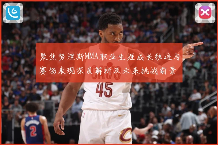 聚焦努涅斯MMA职业生涯成长轨迹与赛场表现深度解析及未来挑战前景展望解析