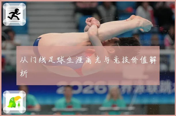 从门线足球生涯高光与竞技价值解析