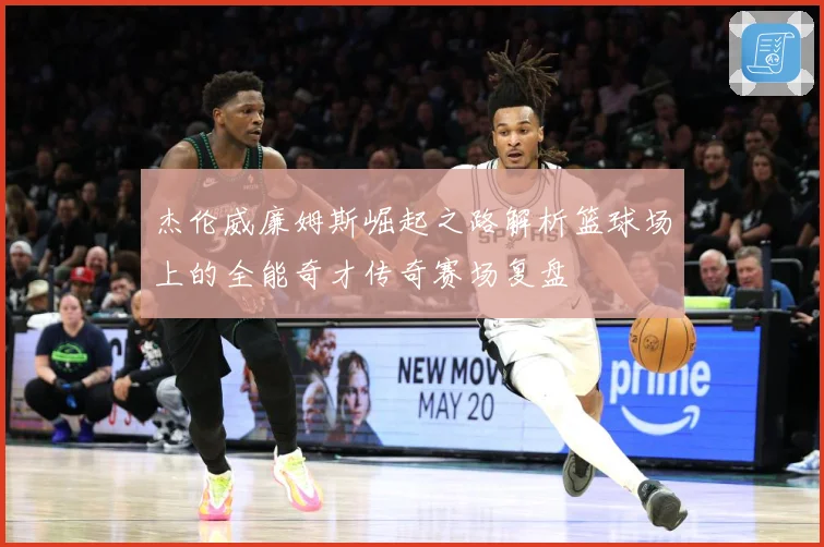 杰伦威廉姆斯崛起之路解析篮球场上的全能奇才传奇赛场复盘