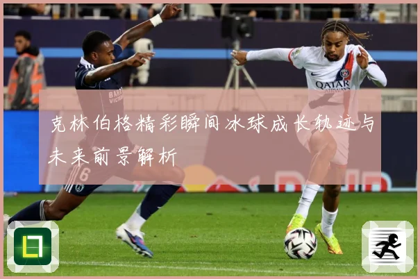 克林伯格精彩瞬间冰球成长轨迹与未来前景解析
