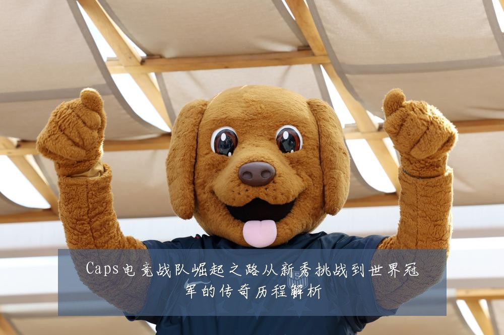 Caps电竞战队崛起之路从新秀挑战到世界冠军的传奇历程解析