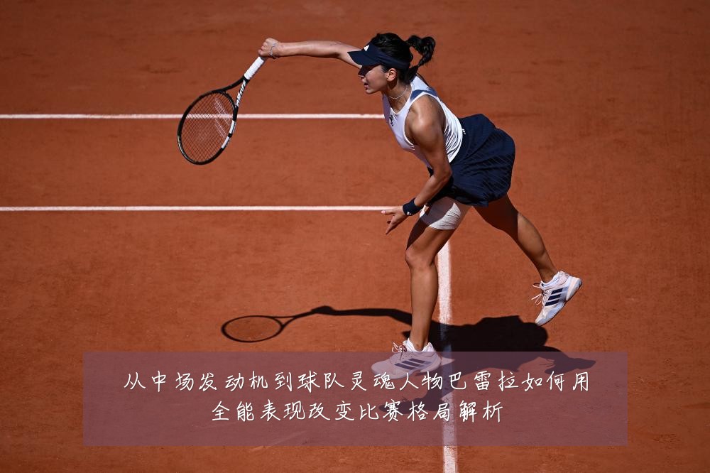 从中场发动机到球队灵魂人物巴雷拉如何用全能表现改变比赛格局解析