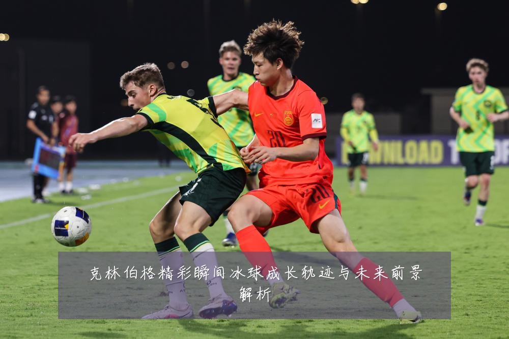 克林伯格精彩瞬间冰球成长轨迹与未来前景解析