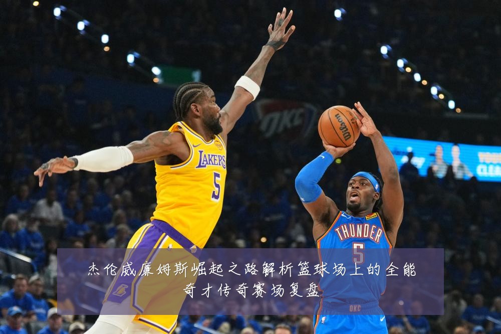杰伦威廉姆斯崛起之路解析篮球场上的全能奇才传奇赛场复盘