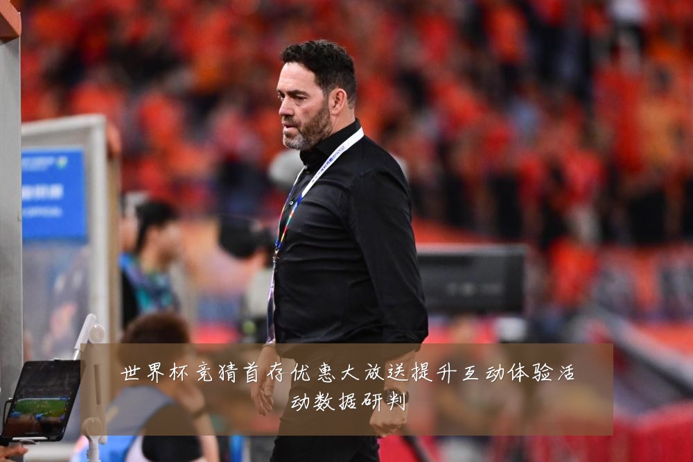 世界杯竞猜首存优惠大放送提升互动体验活动数据研判