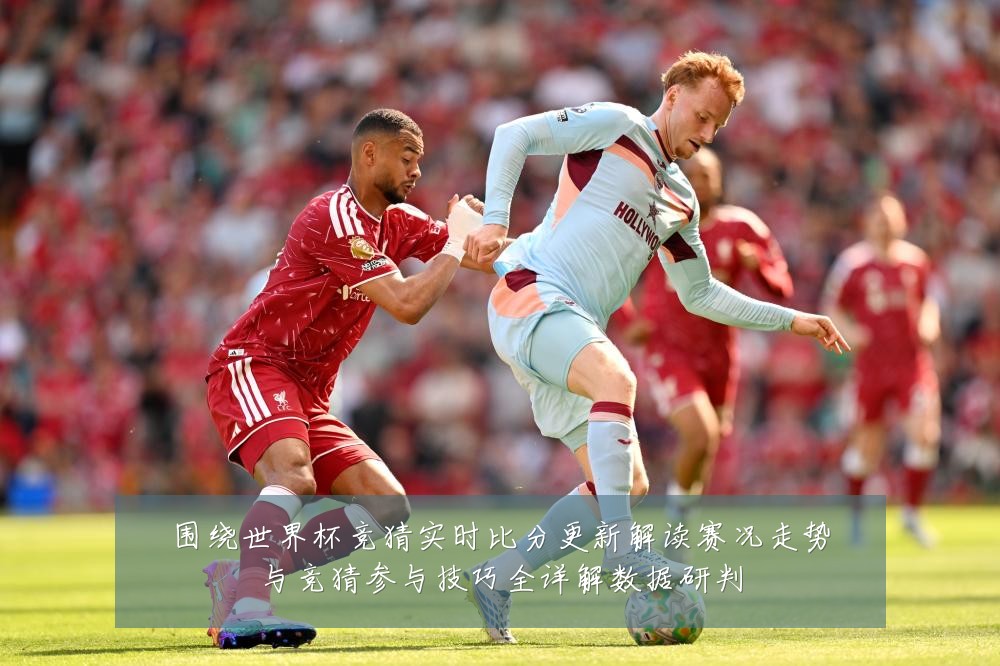 围绕世界杯竞猜实时比分更新解读赛况走势与竞猜参与技巧全详解数据研判