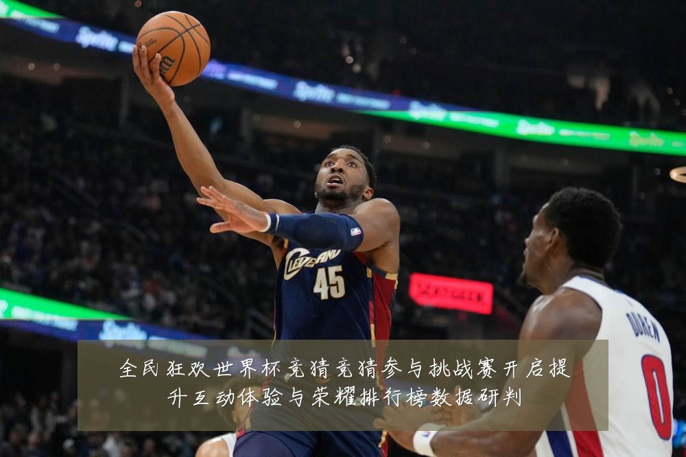 全民狂欢世界杯竞猜竞猜参与挑战赛开启提升互动体验与荣耀排行榜数据研判