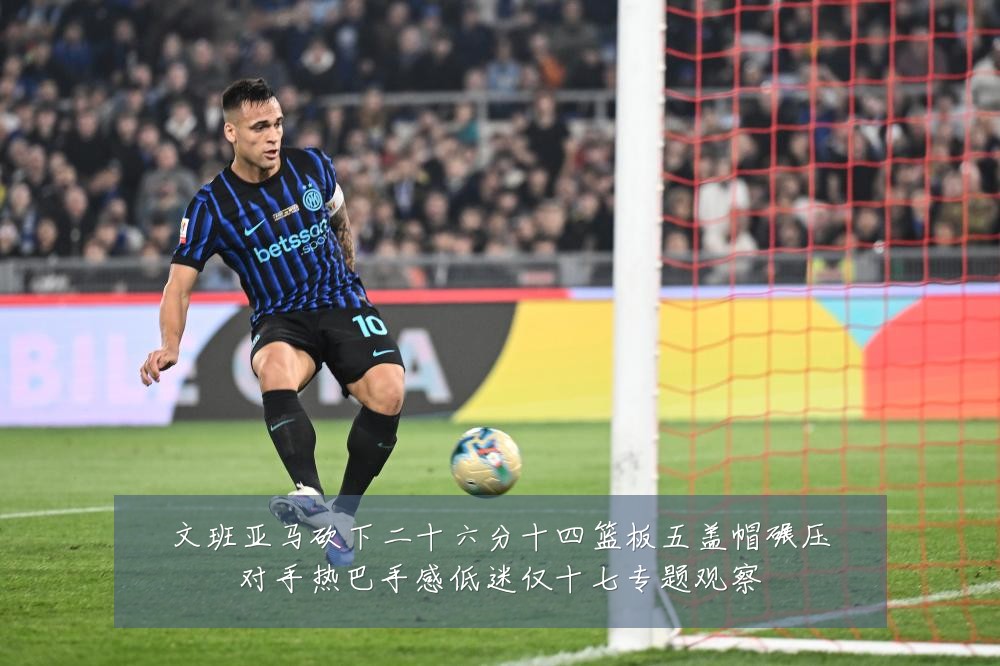 文班亚马砍下二十六分十四篮板五盖帽碾压对手热巴手感低迷仅十七专题观察