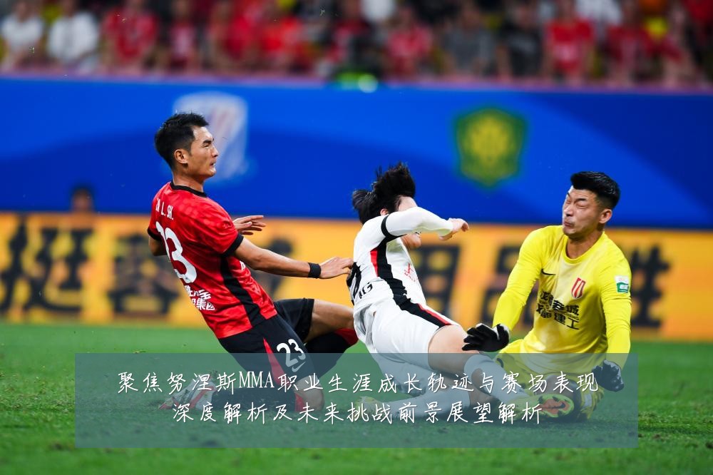 聚焦努涅斯MMA职业生涯成长轨迹与赛场表现深度解析及未来挑战前景展望解析