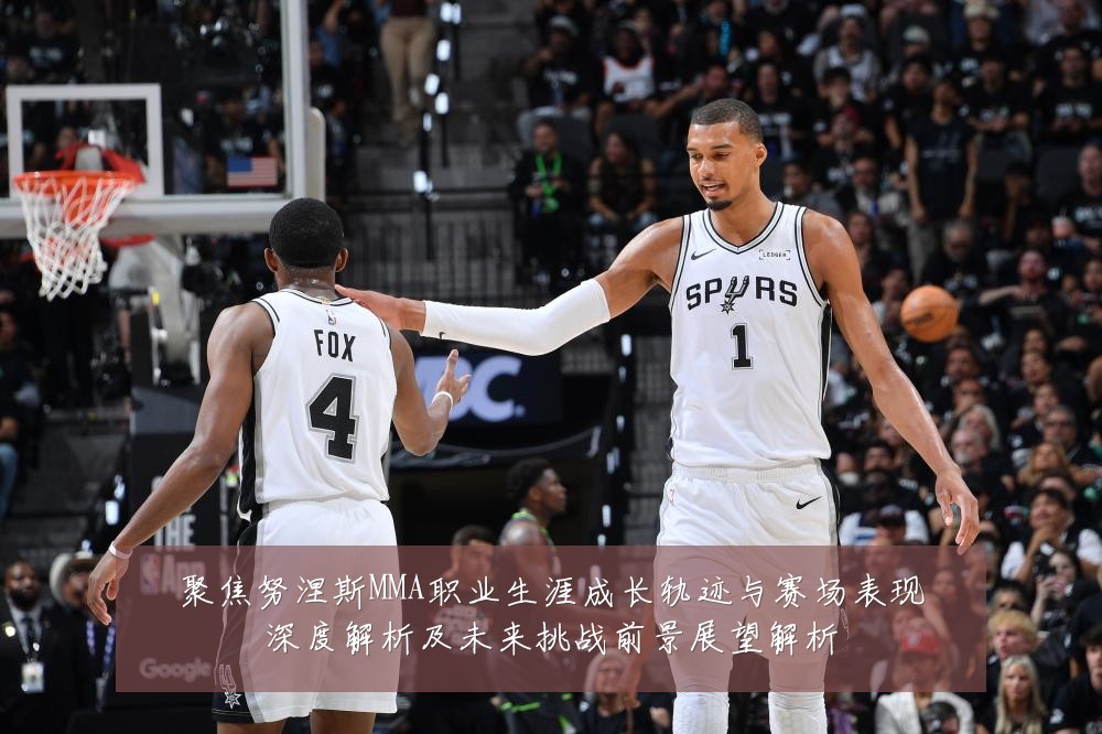 聚焦努涅斯MMA职业生涯成长轨迹与赛场表现深度解析及未来挑战前景展望解析