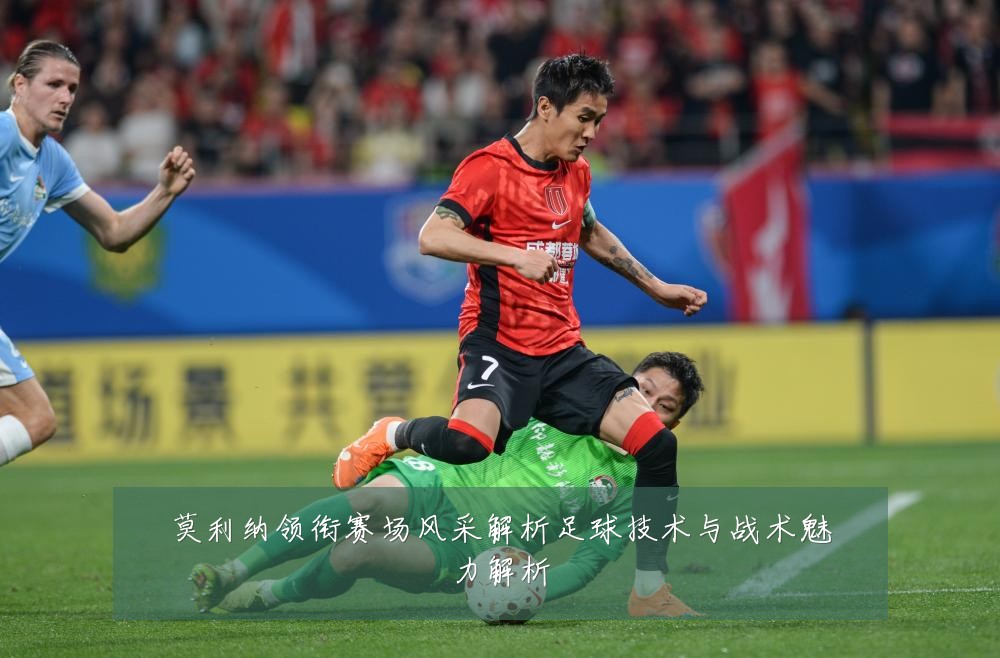 莫利纳领衔赛场风采解析足球技术与战术魅力解析