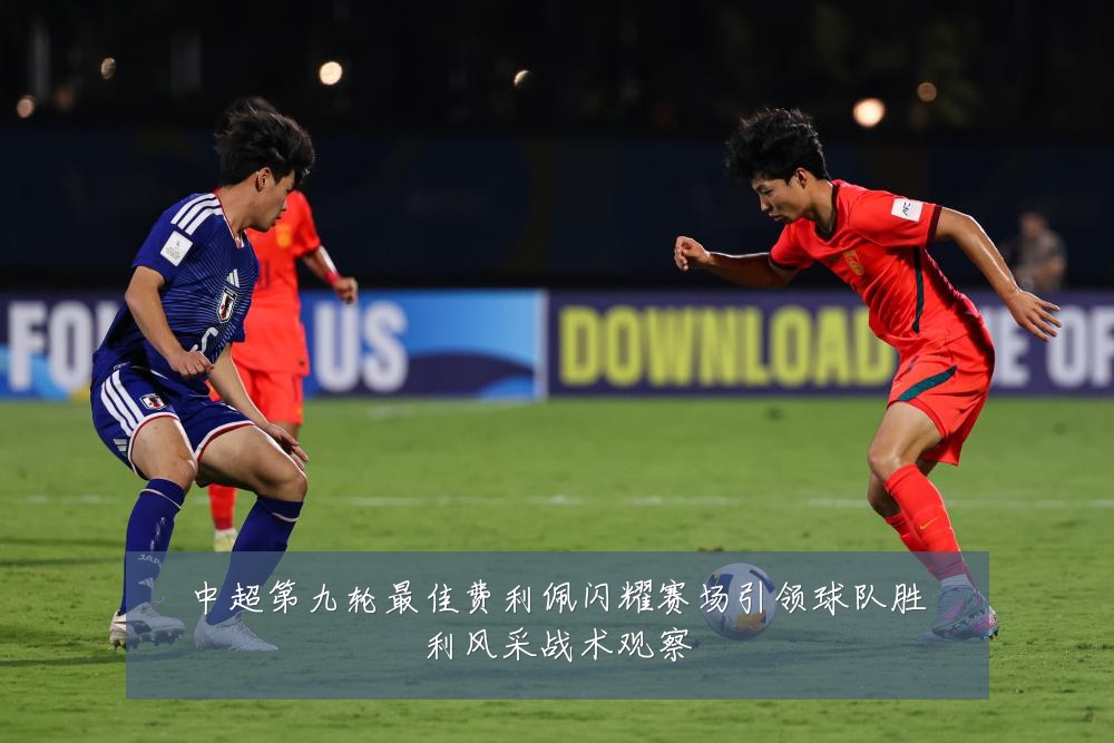 中超第九轮最佳费利佩闪耀赛场引领球队胜利风采战术观察