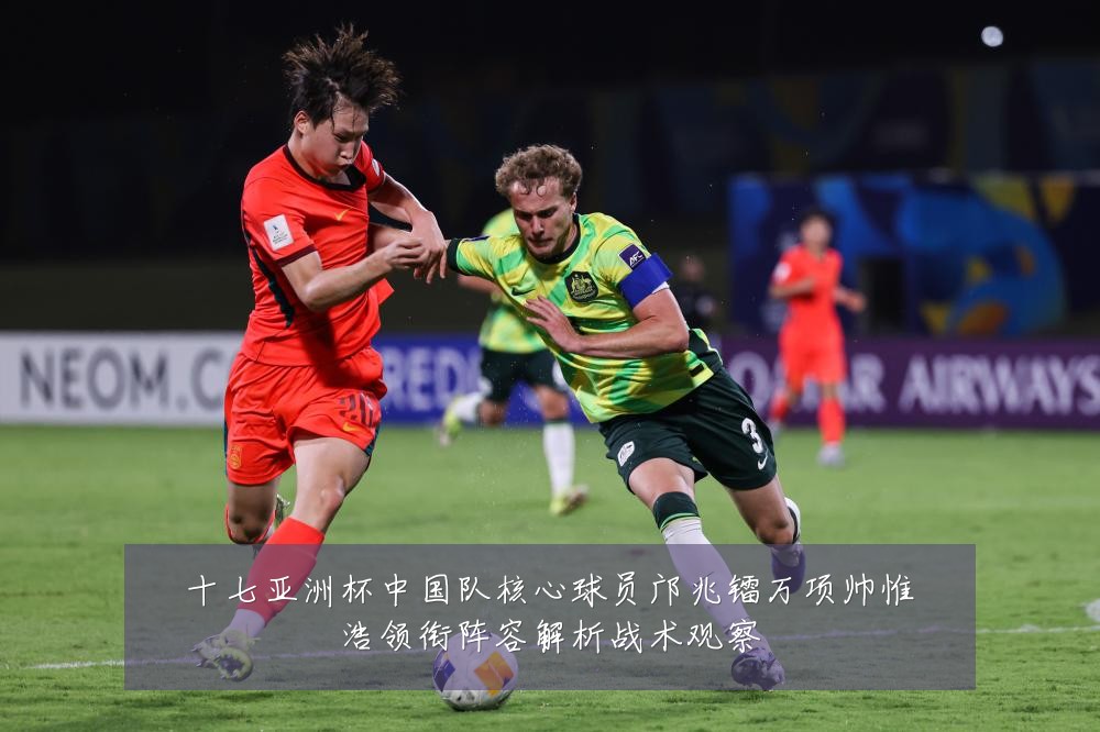 十七亚洲杯中国队核心球员邝兆镭万项帅惟浩领衔阵容解析战术观察